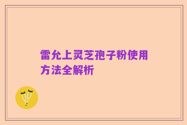 雷允上灵芝孢子粉使用方法全解析