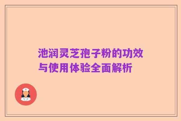 池润灵芝孢子粉的功效与使用体验全面解析