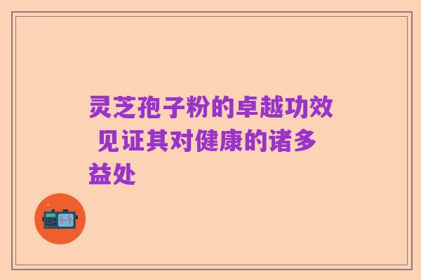 灵芝孢子粉的卓越功效 见证其对健康的诸多益处