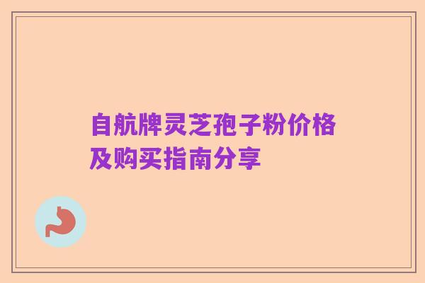 自航牌灵芝孢子粉价格及购买指南分享
