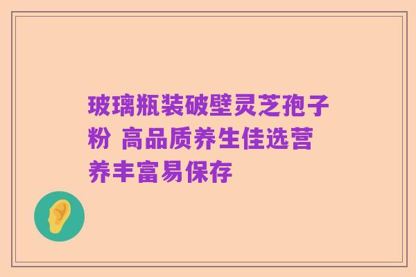 玻璃瓶装破壁灵芝孢子粉 高品质养生佳选营养丰富易保存