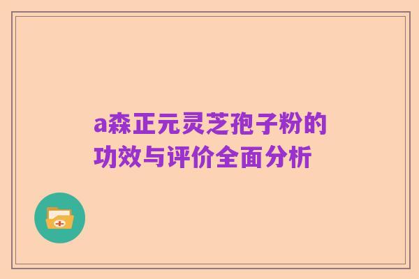 a森正元灵芝孢子粉的功效与评价全面分析