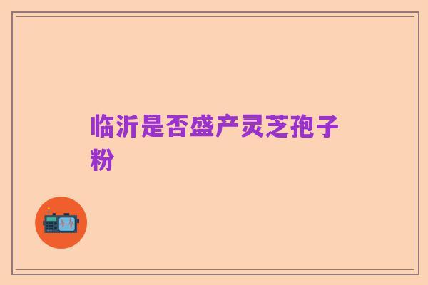 临沂是否盛产灵芝孢子粉