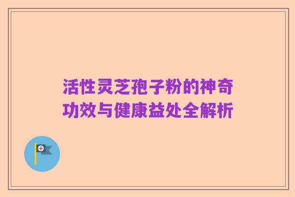 活性灵芝孢子粉的神奇功效与健康益处全解析