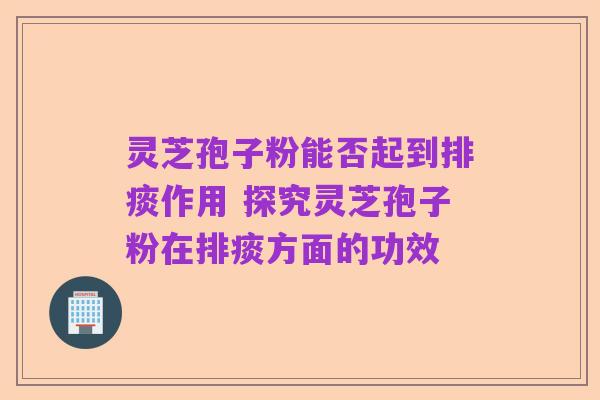 灵芝孢子粉能否起到排痰作用 探究灵芝孢子粉在排痰方面的功效