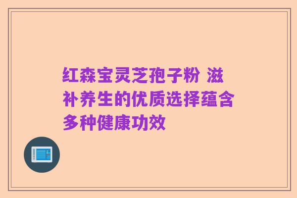 红森宝灵芝孢子粉 滋补养生的优质选择蕴含多种健康功效