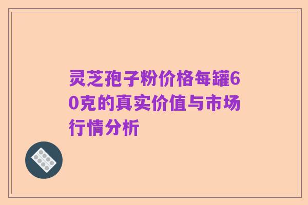 灵芝孢子粉价格每罐60克的真实价值与市场行情分析
