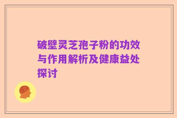 破壁灵芝孢子粉的功效与作用解析及健康益处探讨