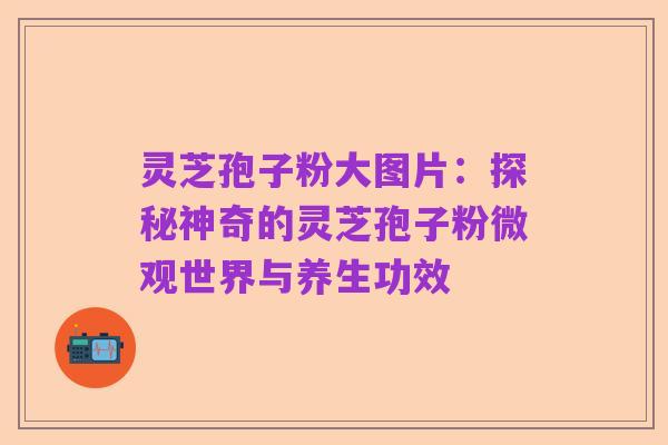 灵芝孢子粉大图片：探秘神奇的灵芝孢子粉微观世界与养生功效