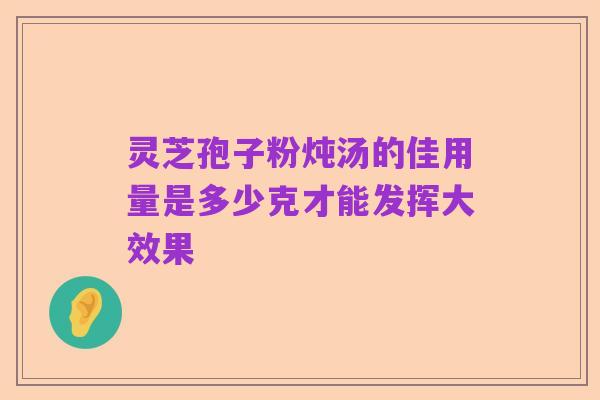 灵芝孢子粉炖汤的佳用量是多少克才能发挥大效果