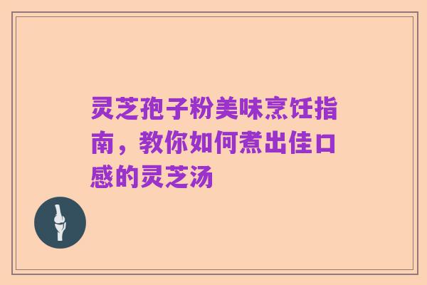 灵芝孢子粉美味烹饪指南,教你如何煮出佳口感的灵芝汤