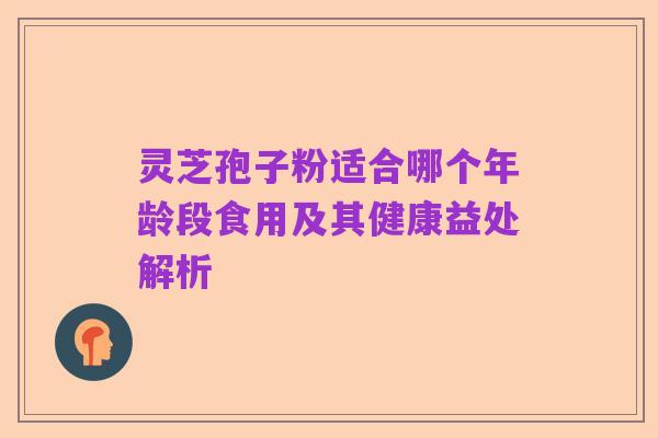 灵芝孢子粉适合哪个年龄段食用及其健康益处解析