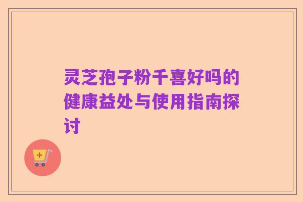 灵芝孢子粉千喜好吗的健康益处与使用指南探讨