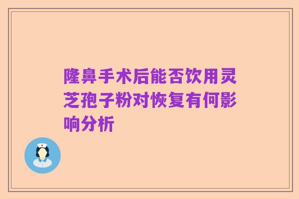 隆鼻手术后能否饮用灵芝孢子粉对恢复有何影响分析