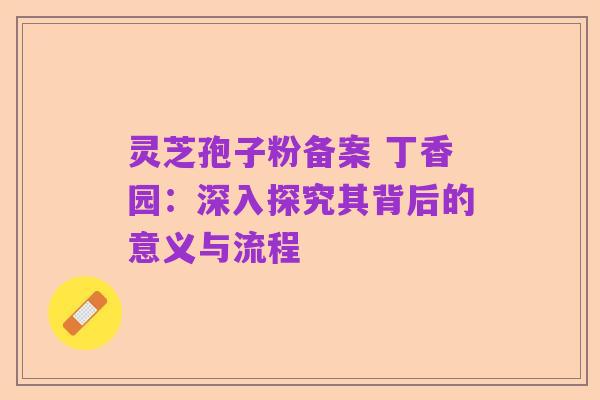 灵芝孢子粉备案 丁香园：深入探究其背后的意义与流程