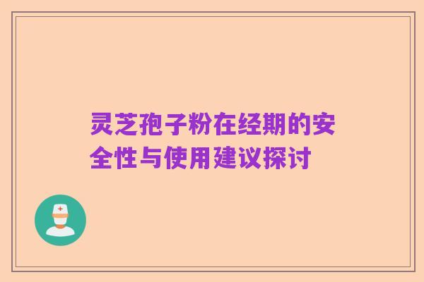 灵芝孢子粉在经期的安全性与使用建议探讨