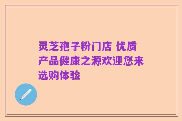灵芝孢子粉门店 优质产品健康之源欢迎您来选购体验