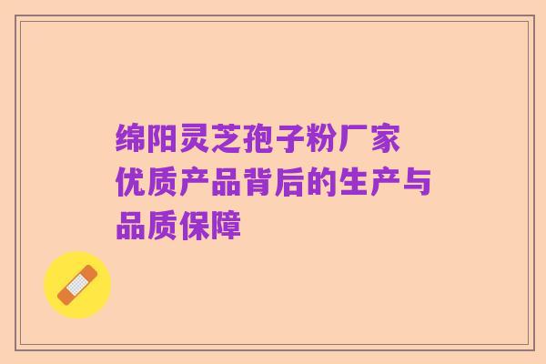 绵阳灵芝孢子粉厂家 优质产品背后的生产与品质保障