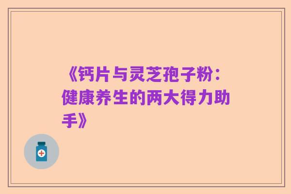 《钙片与灵芝孢子粉:健康养生的两大得力助手》
