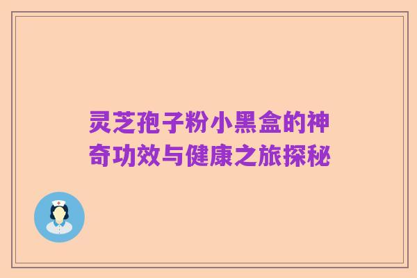 灵芝孢子粉小黑盒的神奇功效与健康之旅探秘