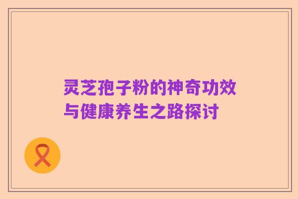 灵芝孢子粉的神奇功效与健康养生之路探讨