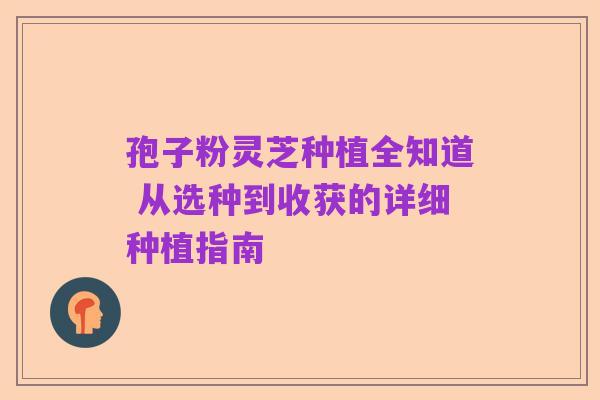 孢子粉灵芝种植全知道 从选种到收获的详细种植指南