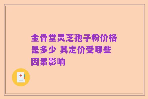 金骨堂灵芝孢子粉价格是多少 其定价受哪些因素影响