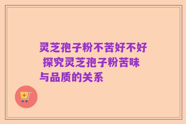 灵芝孢子粉不苦好不好 探究灵芝孢子粉苦味与品质的关系