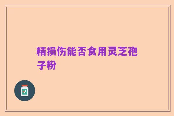 精损伤能否食用灵芝孢子粉