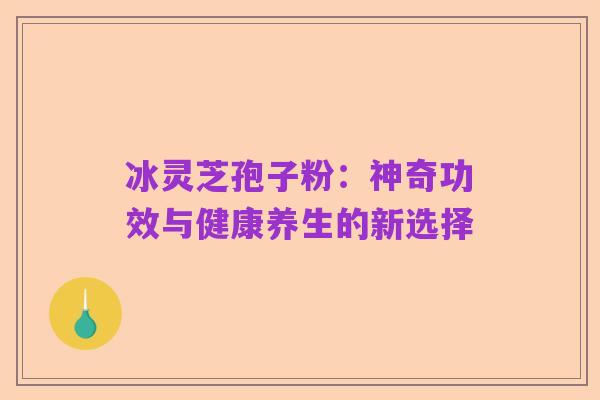 冰灵芝孢子粉:神奇功效与健康养生的新选择