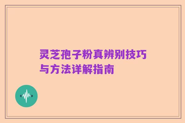 灵芝孢子粉真辨别技巧与方法详解指南
