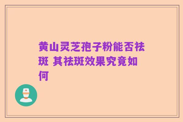 黄山灵芝孢子粉能否祛斑 其祛斑效果究竟如何