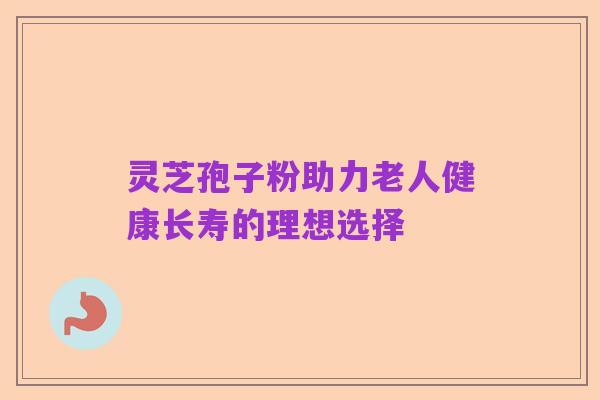 灵芝孢子粉助力老人健康长寿的理想选择