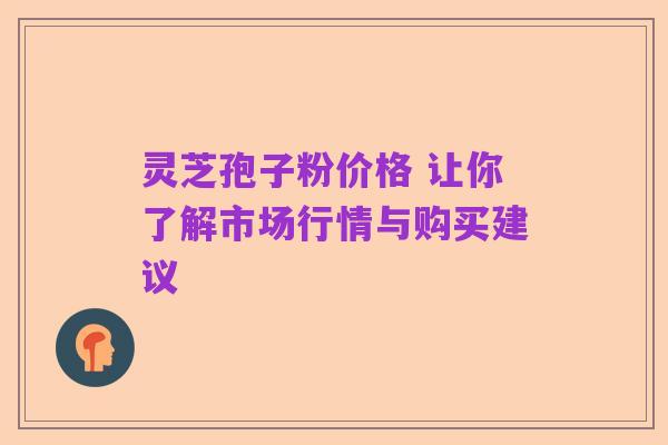 灵芝孢子粉价格 让你了解市场行情与购买建议