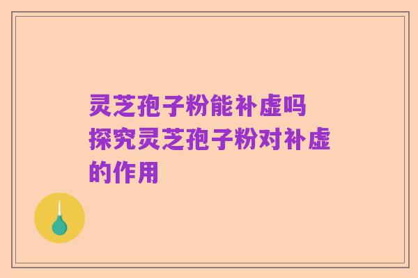 灵芝孢子粉能补虚吗 探究灵芝孢子粉对补虚的作用