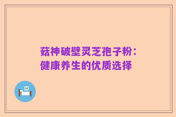 菇神破壁灵芝孢子粉：健康养生的优质选择