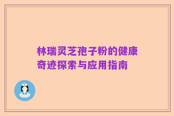 林瑞灵芝孢子粉的健康奇迹探索与应用指南