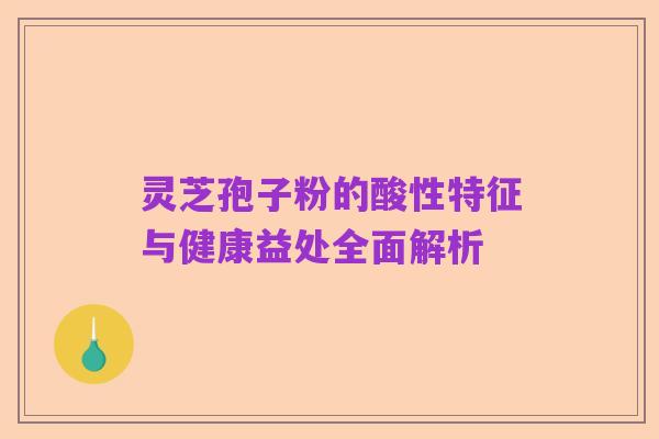 灵芝孢子粉的酸性特征与健康益处全面解析