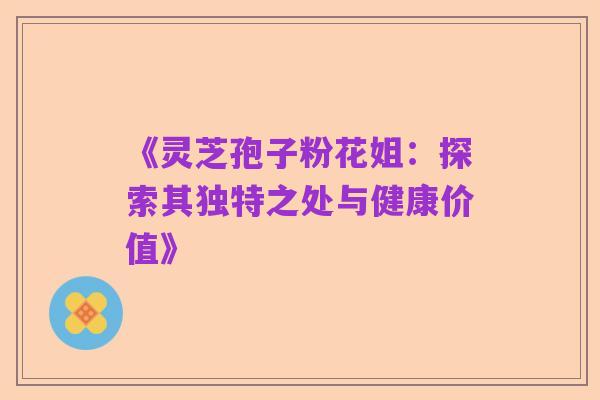 《灵芝孢子粉花姐：探索其独特之处与健康价值》