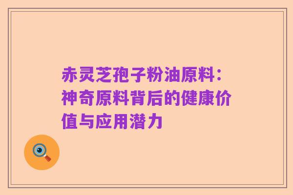赤灵芝孢子粉油原料：神奇原料背后的健康价值与应用潜力