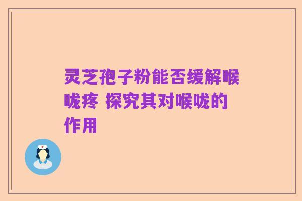灵芝孢子粉能否缓解喉咙疼 探究其对喉咙的作用