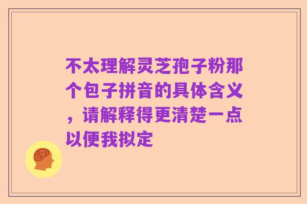 不太理解灵芝孢子粉那个包子拼音的具体含义,请解释得更清楚一点以便我拟定