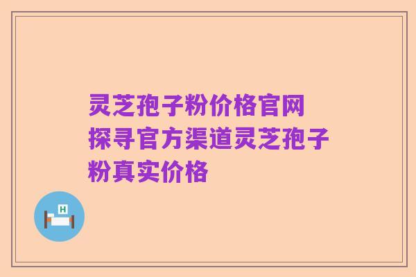 灵芝孢子粉价格官网 探寻官方渠道灵芝孢子粉真实价格