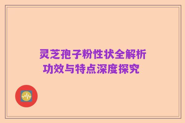 灵芝孢子粉性状全解析 功效与特点深度探究