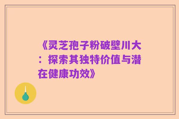 《灵芝孢子粉破壁川大：探索其独特价值与潜在健康功效》