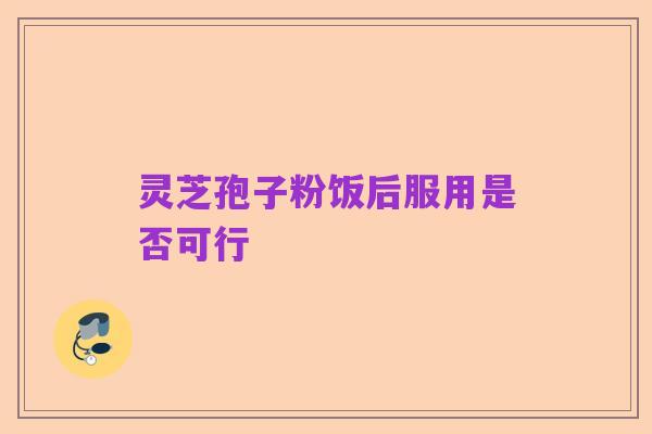 灵芝孢子粉饭后服用是否可行