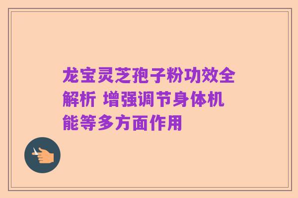龙宝灵芝孢子粉功效全解析 增强调节身体机能等多方面作用