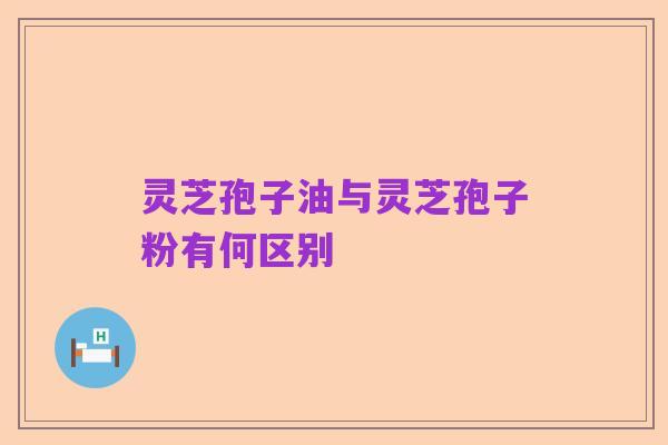 灵芝孢子油与灵芝孢子粉有何区别