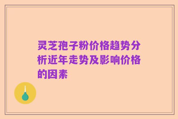 灵芝孢子粉价格趋势分析近年走势及影响价格的因素