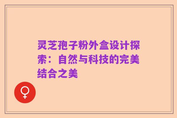 灵芝孢子粉外盒设计探索:自然与科技的完美结合之美